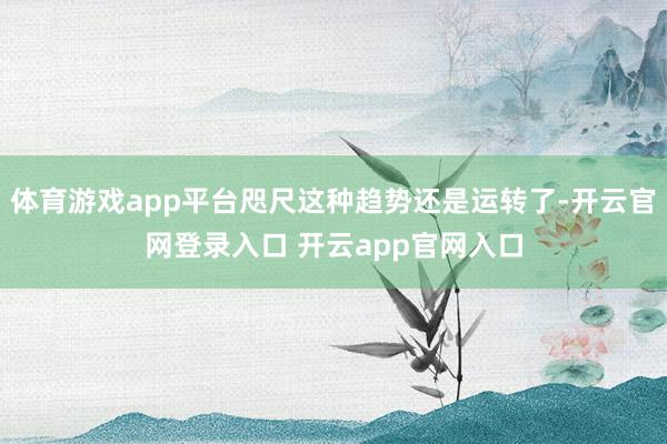 体育游戏app平台咫尺这种趋势还是运转了-开云官网登录入口 开云app官网入口