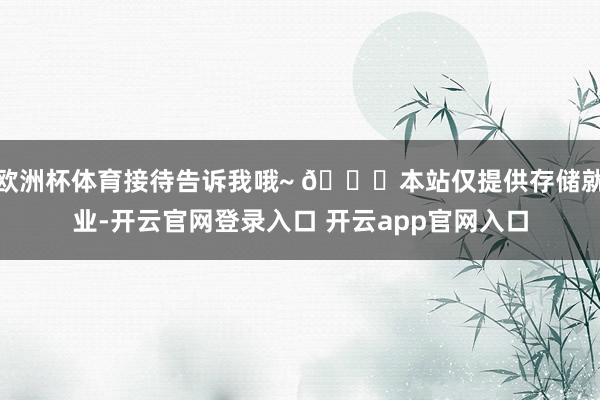 欧洲杯体育接待告诉我哦~ 😄本站仅提供存储就业-开云官网登录入口 开云app官网入口