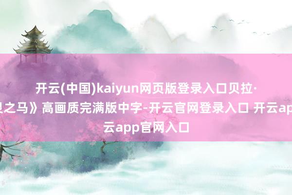 开云(中国)kaiyun网页版登录入口贝拉·