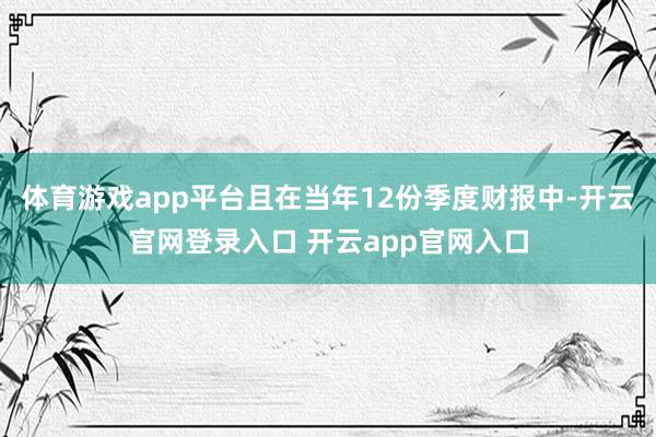 体育游戏app平台且在当年12份季度财报中-开云官网登录入口 开云app官网入口