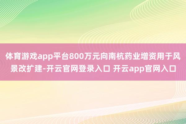 体育游戏app平台800万元向南杭药业增资用于风景改扩建-开云官网登录入口 开云app官网入口