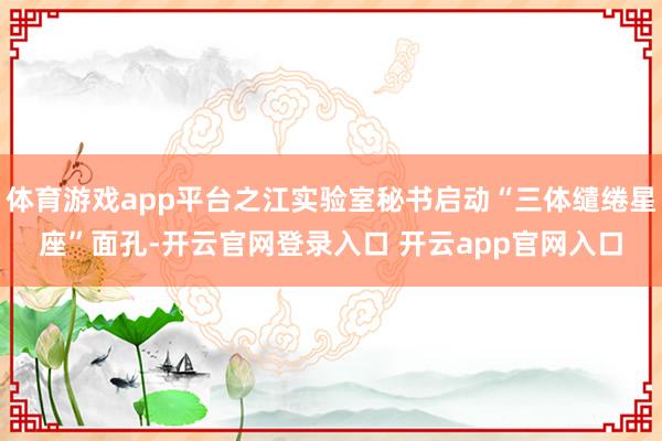 体育游戏app平台之江实验室秘书启动“三体缱绻星座”面孔-开云官网登录入口 开云app官网入口