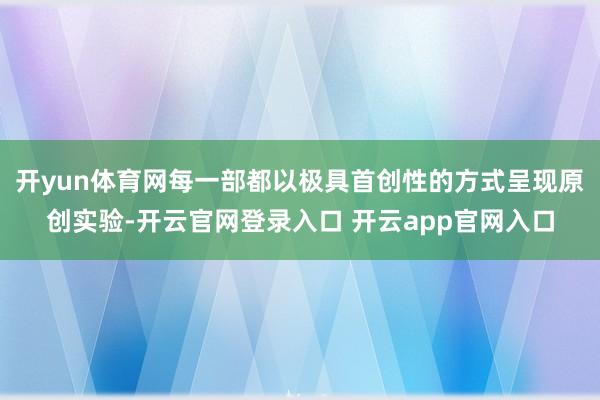 开yun体育网每一部都以极具首创性的方式呈现原创实验-开云官网登录入口 开云app官网入口