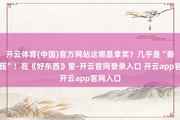 开云体育(中国)官方网站这哪是拿奖？几乎是“断层式碾压”！在《好东西》里-开云官网登录入口 开云app官网入口