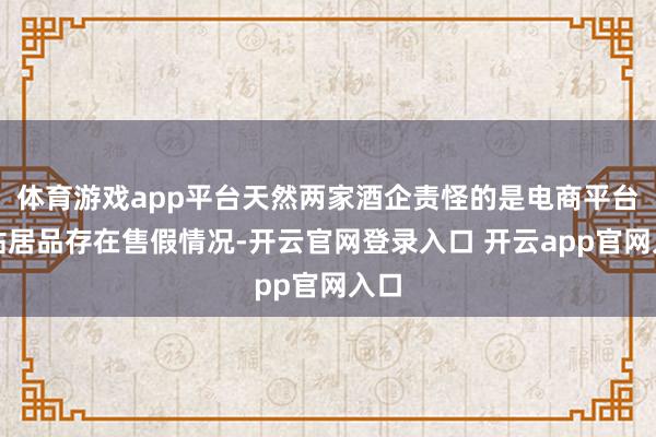 体育游戏app平台天然两家酒企责怪的是电商平台补贴居品存在售假情况-开云官网登录入口 开云app官网入口