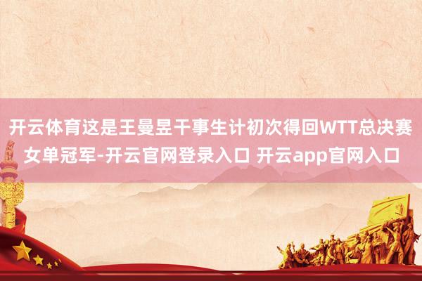 开云体育这是王曼昱干事生计初次得回WTT总决赛女单冠军-开云官网登录入口 开云app官网入口