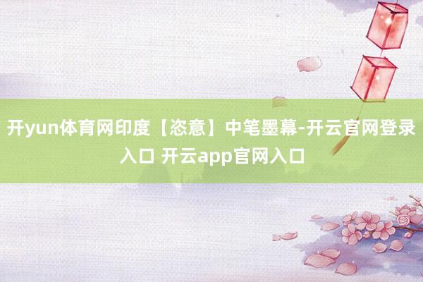 开yun体育网印度【恣意】中笔墨幕-开云官网登录入口 开云a