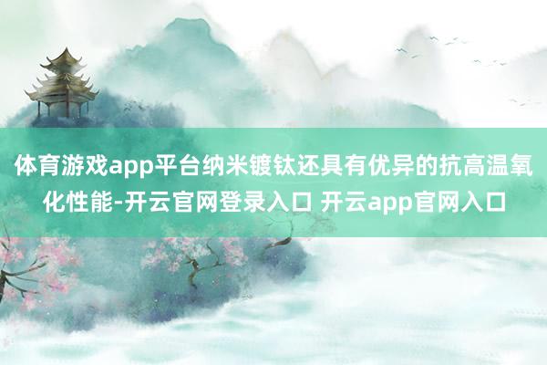体育游戏app平台纳米镀钛还具有优异的抗高温氧化性能-开云官网登录入口 开云app官网入口
