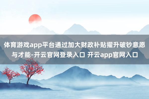 体育游戏app平台通过加大财政补贴擢升破钞意愿与才能-开云官网登录入口 开云app官网入口