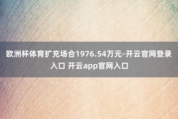 欧洲杯体育扩充场合1976.54万元-开云官网登录入口 开云app官网入口