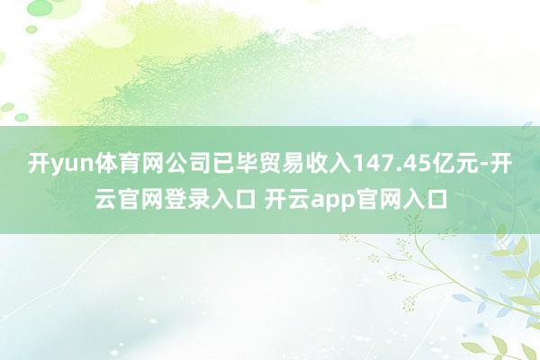 开yun体育网公司已毕贸易收入147.45亿元-开云官网登录入口 开云app官网入口