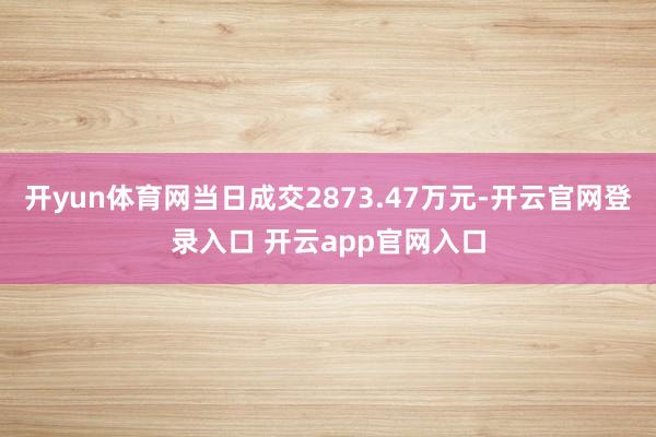 开yun体育网当日成交2873.47万元-开云官网登录入口 开云app官网入口
