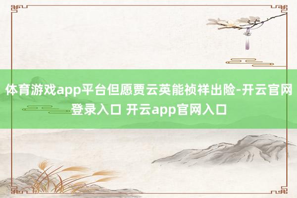 体育游戏app平台但愿贾云英能祯祥出险-开云官网登录入口 开云app官网入口