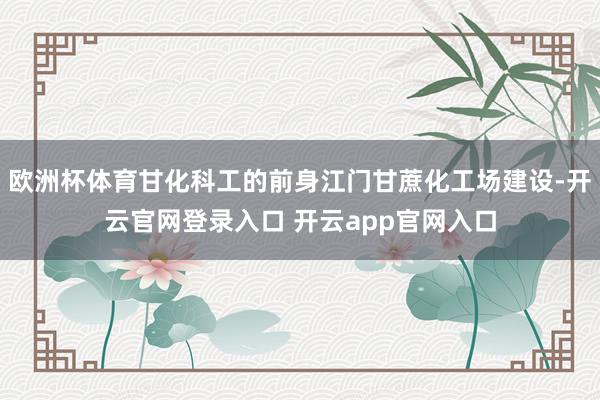 欧洲杯体育甘化科工的前身江门甘蔗化工场建设-开云官网登录入口 开云app官网入口