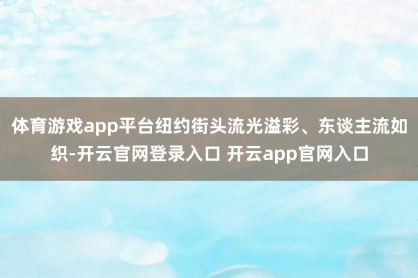 体育游戏app平台纽约街头流光溢彩、东谈主流如织-开云官网登录入口 开云app官网入口
