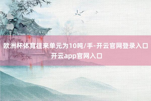 欧洲杯体育往来单元为10吨/手-开云官网登录入口 开云app官网入口