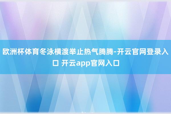 欧洲杯体育冬泳横渡举止热气腾腾-开云官网登录入口 开云app官网入口