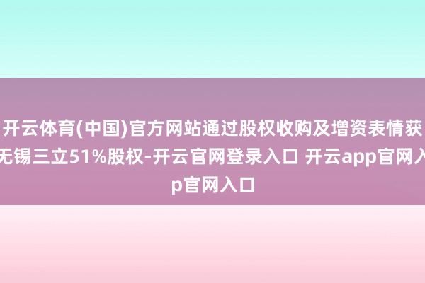 开云体育(中国)官方网站通过股权收购及增资表情获得无锡三立51%股权-开云官网登录入口 开云app官网入口