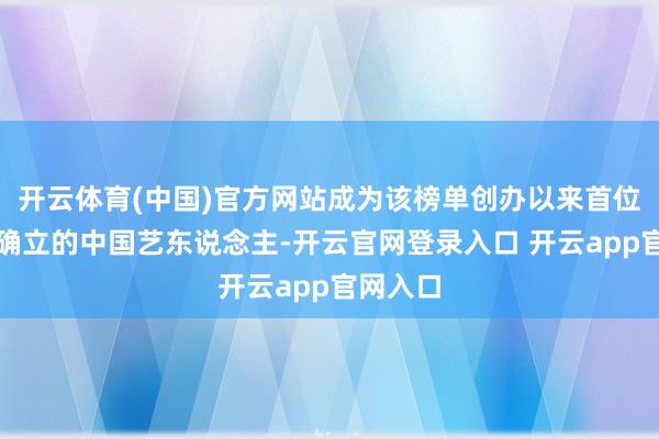 开云体育(中国)官方网站成为该榜单创办以来首位达成此确立的中国艺东说念主-开云官网登录入口 开云app官网入口