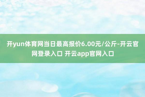 开yun体育网当日最高报价6.00元/公斤-开云官网登录入口 开云app官网入口