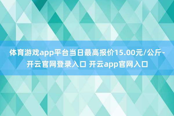 体育游戏app平台当日最高报价15.00元/公斤-开云官网登录入口 开云app官网入口