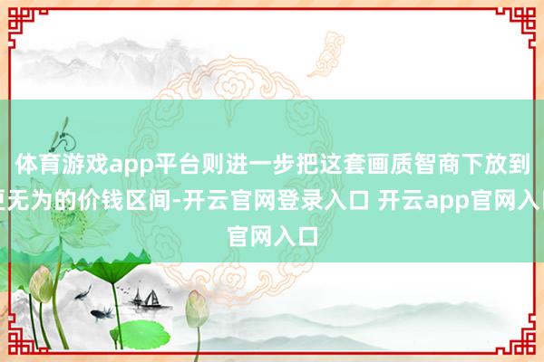 体育游戏app平台则进一步把这套画质智商下放到更无为的价钱区间-开云官网登录入口 开云app官网入口