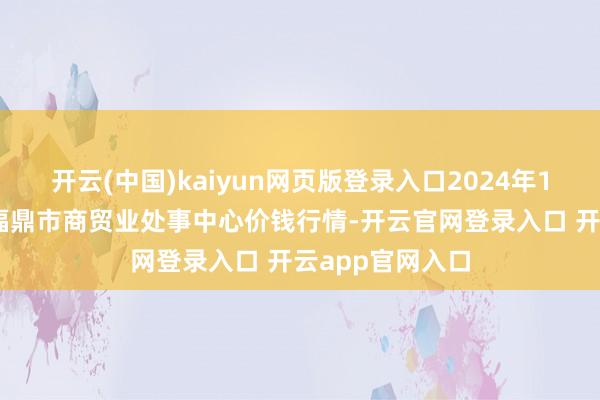 开云(中国)kaiyun网页版登录入口2024年12月6日福建省福鼎市商贸业处事中心价钱行情-开云官网登录入口 开云app官网入口