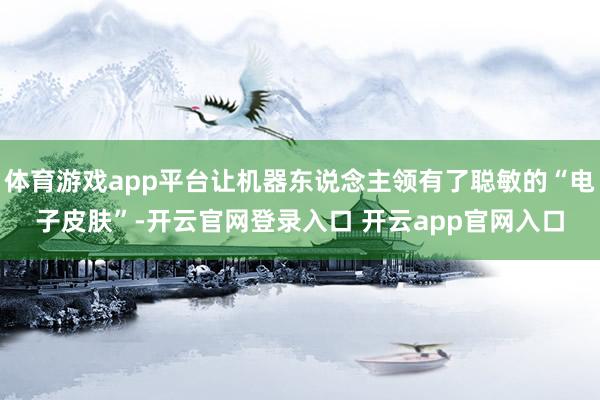 体育游戏app平台让机器东说念主领有了聪敏的“电子皮肤”-开云官网登录入口 开云app官网入口