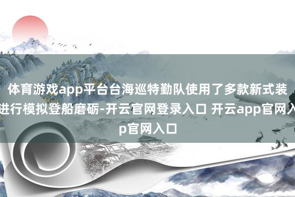 体育游戏app平台台海巡特勤队使用了多款新式装备进行模拟登船磨砺-开云官网登录入口 开云app官网入口