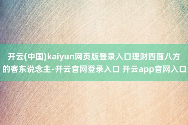 开云(中国)kaiyun网页版登录入口理财四面八方的客东说念主-开云官网登录入口 开云app官网入口