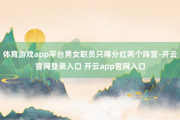 体育游戏app平台男女职员只得分红两个阵营-开云官网登录入口 开云app官网入口