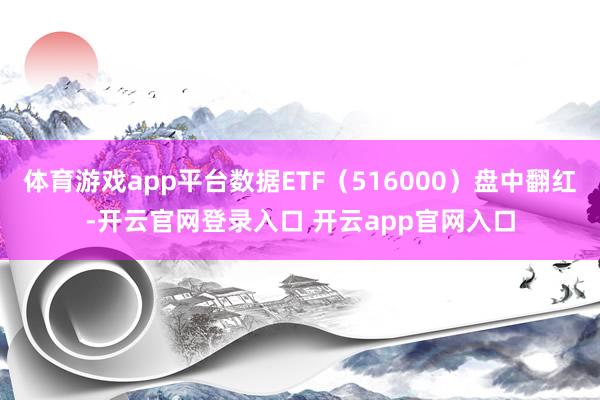 体育游戏app平台数据ETF(516000)盘中翻红-开云官网登录入口 开云app官网入口
