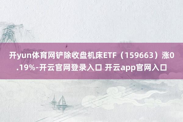 开yun体育网铲除收盘机床ETF（159663）涨0.19%-开云官网登录入口 开云app官网入口