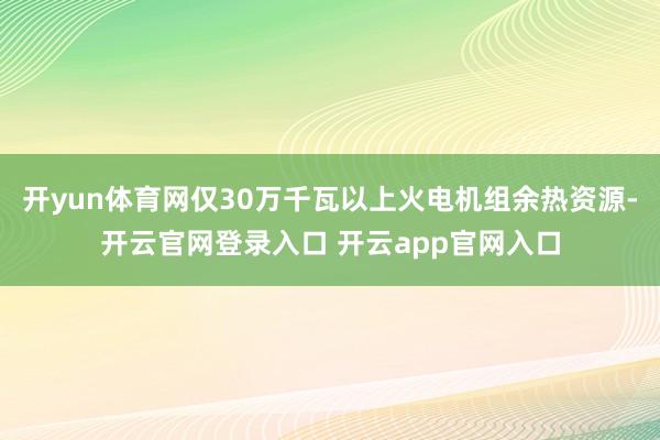 开yun体育网仅30万千瓦以上火电机组余热资源-开云官网登录入口 开云app官网入口
