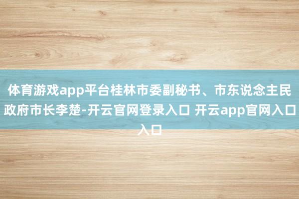体育游戏app平台桂林市委副秘书、市东说念主民政府市长李楚-开云官网登录入口 开云app官网入口