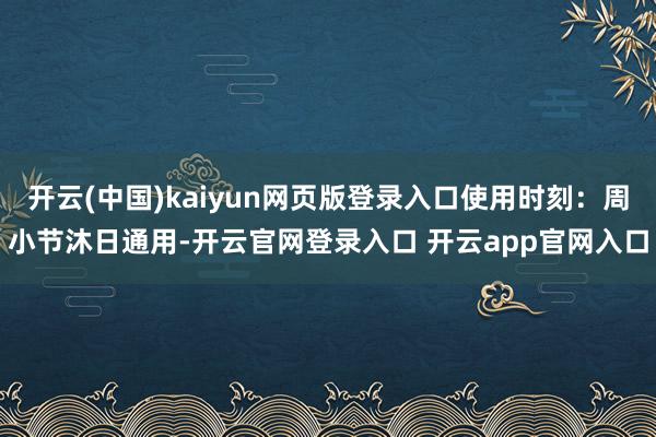 开云(中国)kaiyun网页版登录入口使用时刻：周小节沐日通