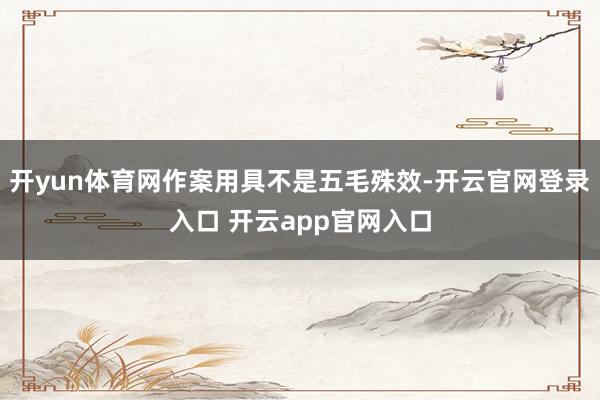 开yun体育网作案用具不是五毛殊效-开云官网登录入口 开云app官网入口