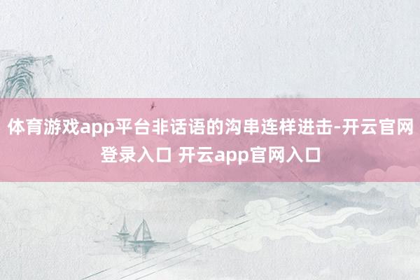 体育游戏app平台非话语的沟串连样进击-开云官网登录入口 开云app官网入口