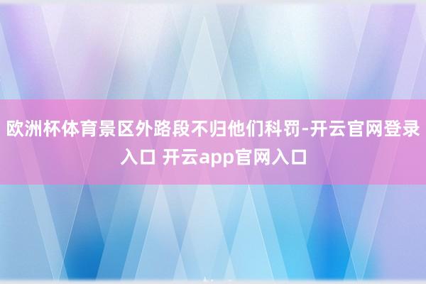 欧洲杯体育景区外路段不归他们科罚-开云官网登录入口 开云ap