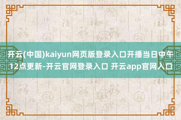 开云(中国)kaiyun网页版登录入口开播当日中午12点更新-开云官网登录入口 开云app官网入口