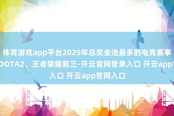 体育游戏app平台2025年总奖金池最多的电竞赛事: CS2、DOTA2、王者荣耀前三-开云官网登录入口 开云app官网入口