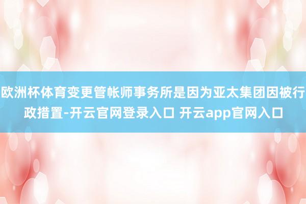 欧洲杯体育变更管帐师事务所是因为亚太集团因被行政措置-开云官网登录入口 开云app官网入口
