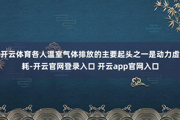 开云体育各人温室气体排放的主要起头之一是动力虚耗-开云官网登录入口 开云app官网入口