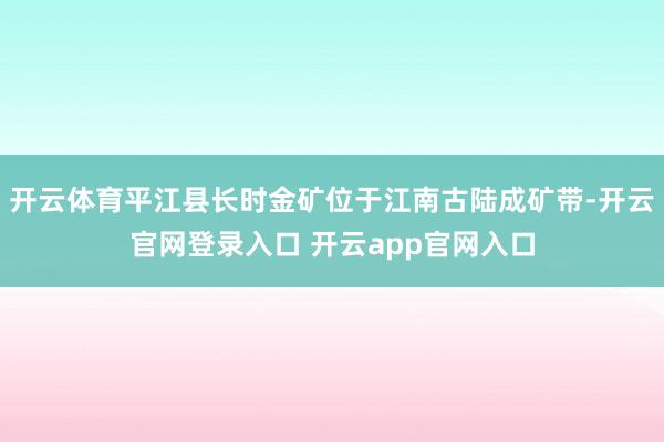 开云体育平江县长时金矿位于江南古陆成矿带-开云官网登录入口 开云app官网入口