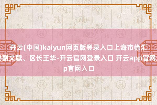 开云(中国)kaiyun网页版登录入口上海市徐汇区委副文牍、区长王华-开云官网登录入口 开云app官网入口