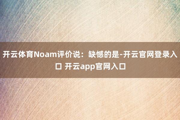 开云体育Noam评价说：缺憾的是-开云官网登录入口 开云ap