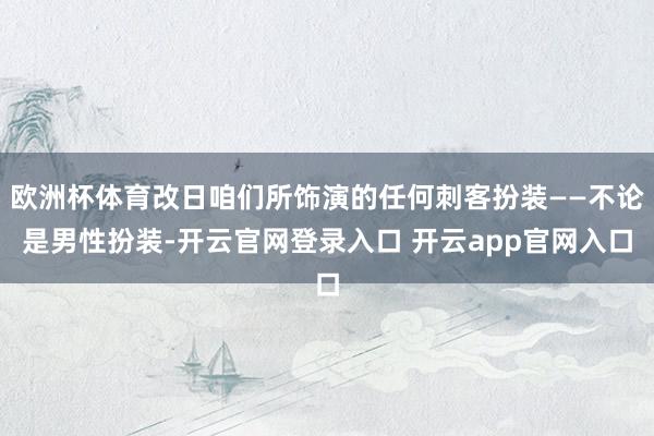 欧洲杯体育改日咱们所饰演的任何刺客扮装——不论是男性扮装-开