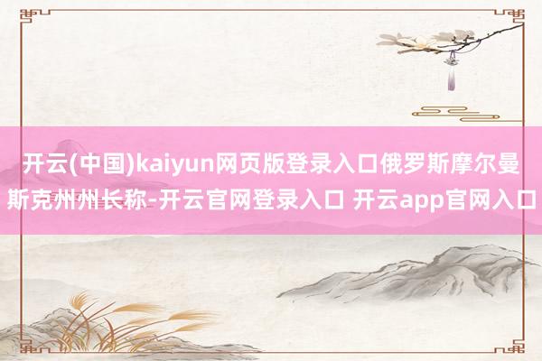 开云(中国)kaiyun网页版登录入口俄罗斯摩尔曼斯克州州长