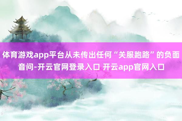 体育游戏app平台从未传出任何“关服跑路”的负面音问-开云官网登录入口 开云app官网入口