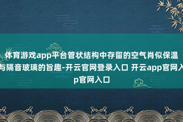 体育游戏app平台管状结构中存留的空气肖似保温瓶与隔音玻璃的旨趣-开云官网登录入口 开云app官网入口